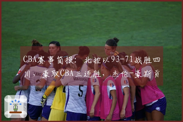 CBA赛事简报：北控以93-71战胜四川，豪取CBA三连胜，杰伦-豪斯贡献21分8篮板9助攻