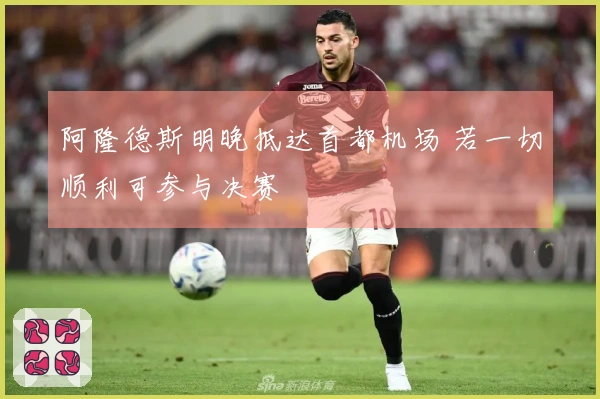 阿隆德斯明晚抵达首都机场 若一切顺利可参与决赛