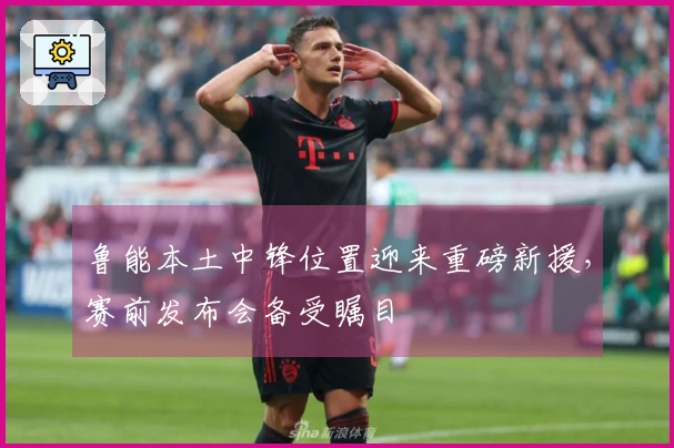 鲁能本土中锋位置迎来重磅新援，赛前发布会备受瞩目