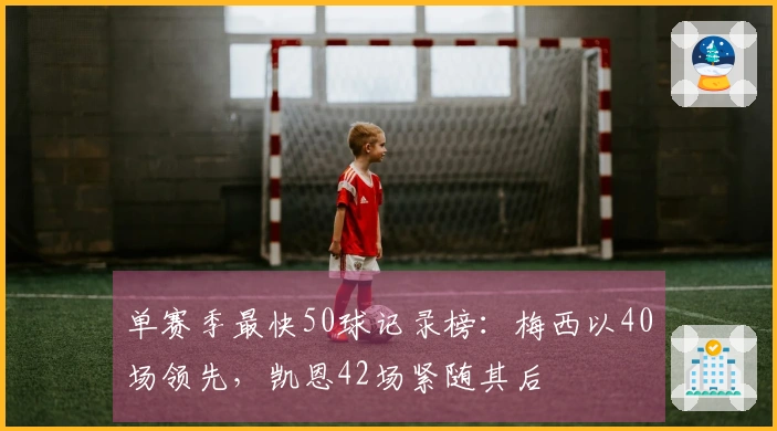 单赛季最快50球记录榜：梅西以40场领先，凯恩42场紧随其后