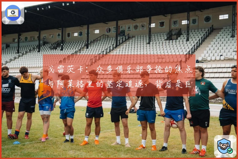 戈雷茨卡：众多俱乐部争抢的焦点与阿莱格里的坚定追逐，背后是巨额的财政诱惑
