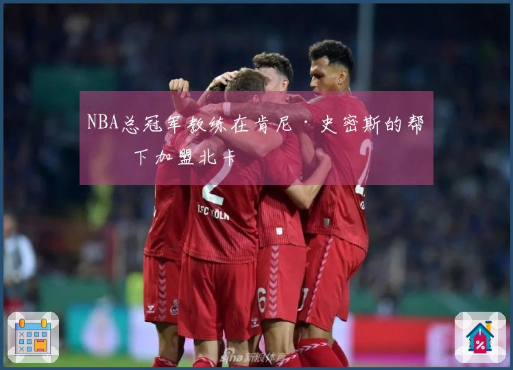 NBA总冠军教练在肯尼·史密斯的帮助下加盟北卡