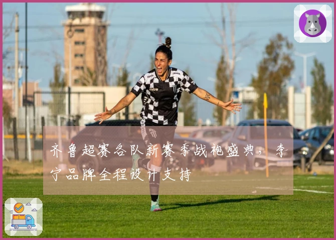 齐鲁超赛各队新赛季战袍盛典，李宁品牌全程设计支持