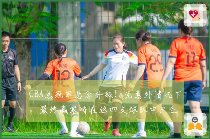 CBA总冠军悬念升级！无意外情况下，最终赢家将在这四支球队中产生