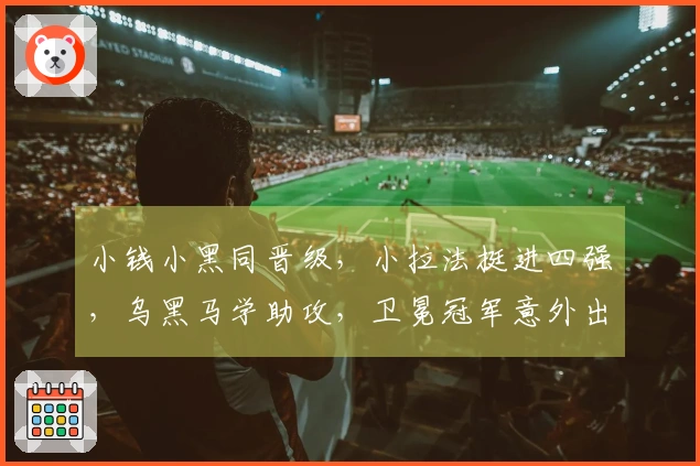 小钱小黑同晋级，小拉法挺进四强，乌黑马学助攻，卫冕冠军意外出局