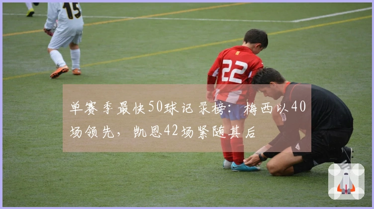 单赛季最快50球记录榜：梅西以40场领先，凯恩42场紧随其后