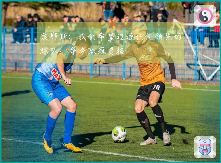 莫耶斯：我们希望追逐任何领先的球队，争夺欧冠资格