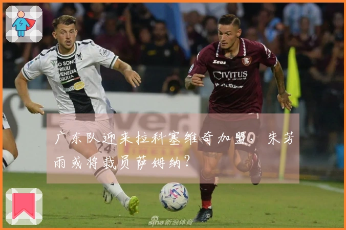 广东队迎来拉科塞维奇加盟，朱芳雨或将裁员萨姆纳？