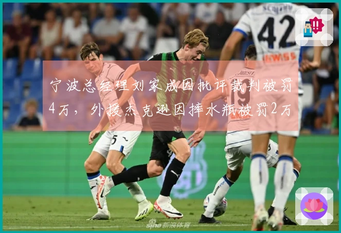 宁波总经理刘家成因批评裁判被罚4万，外援杰克逊因摔水瓶被罚2万