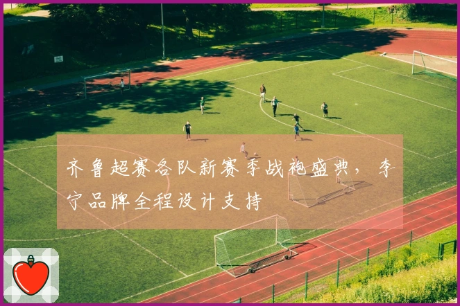 齐鲁超赛各队新赛季战袍盛典，李宁品牌全程设计支持