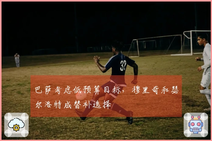 巴萨考虑低预算目标，穆里奇和瑟尔洛特成替补选择
