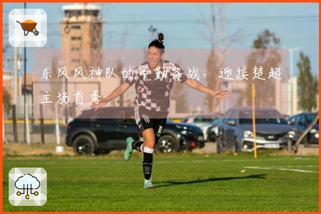 东风风神队的辛勤备战，迎接楚超主场首秀