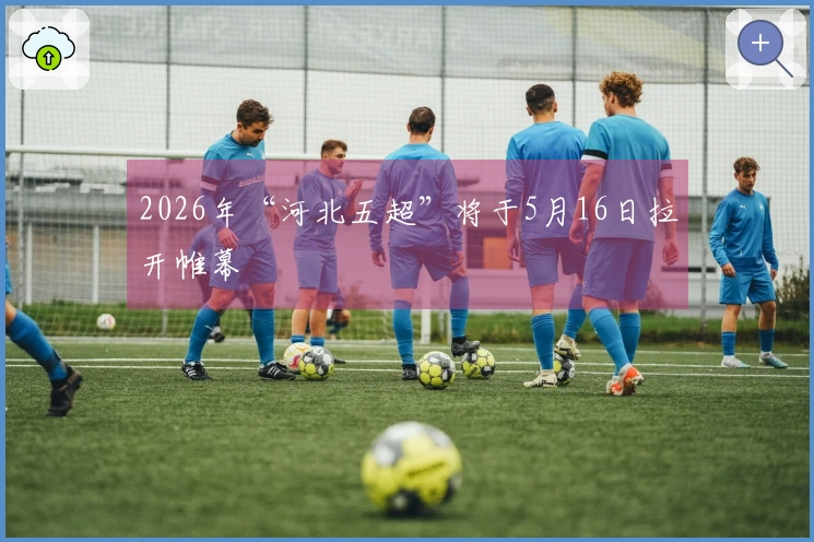 2026年“河北五超”将于5月16日拉开帷幕