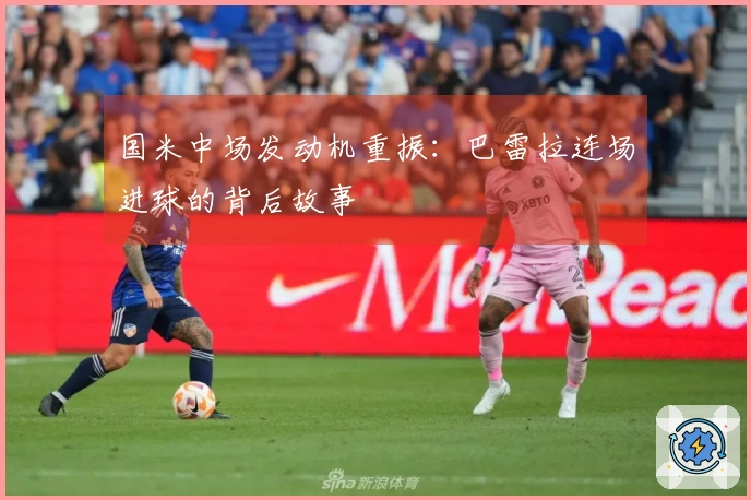 国米中场发动机重振：巴雷拉连场进球的背后故事