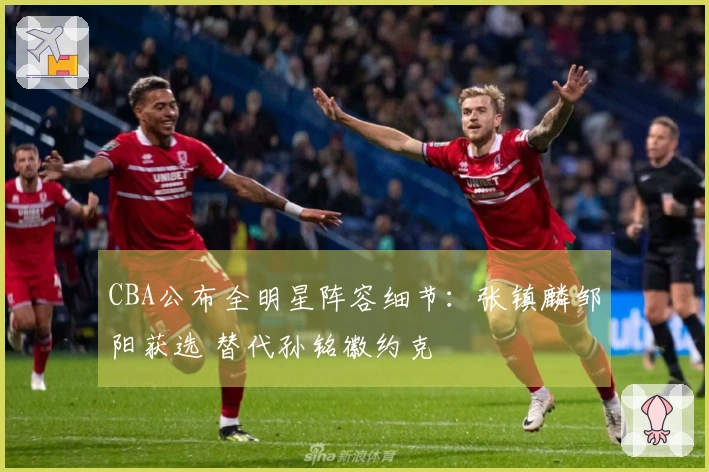 CBA公布全明星阵容细节：张镇麟邹阳获选 替代孙铭徽约克