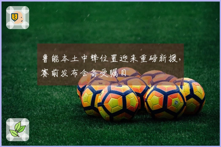 鲁能本土中锋位置迎来重磅新援，赛前发布会备受瞩目