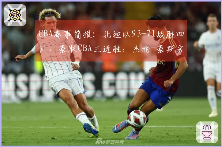 CBA赛事简报：北控以93-71战胜四川，豪取CBA三连胜，杰伦-豪斯贡献21分8篮板9助攻
